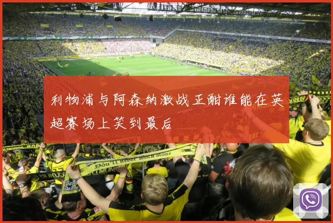利物浦与阿森纳激战正酣谁能在英超赛场上笑到最后