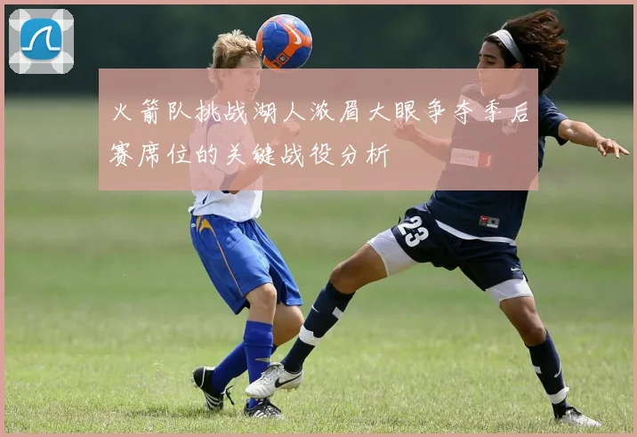 火箭队挑战湖人浓眉大眼争夺季后赛席位的关键战役分析