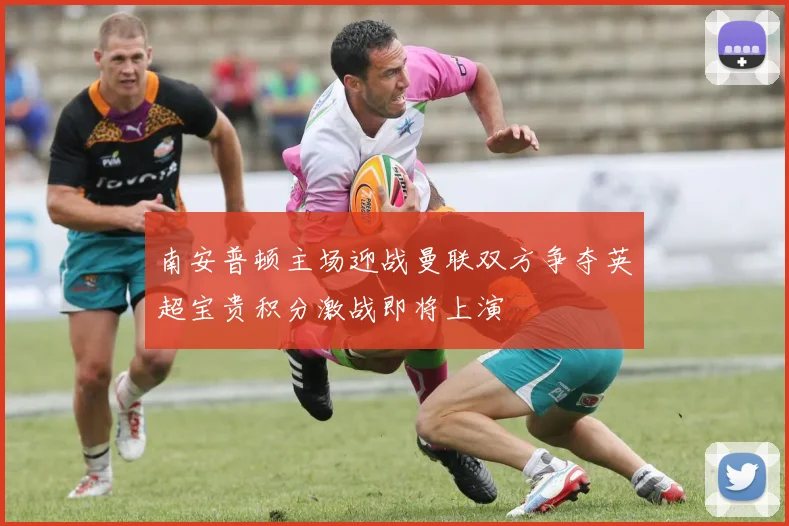 南安普顿主场迎战曼联双方争夺英超宝贵积分激战即将上演