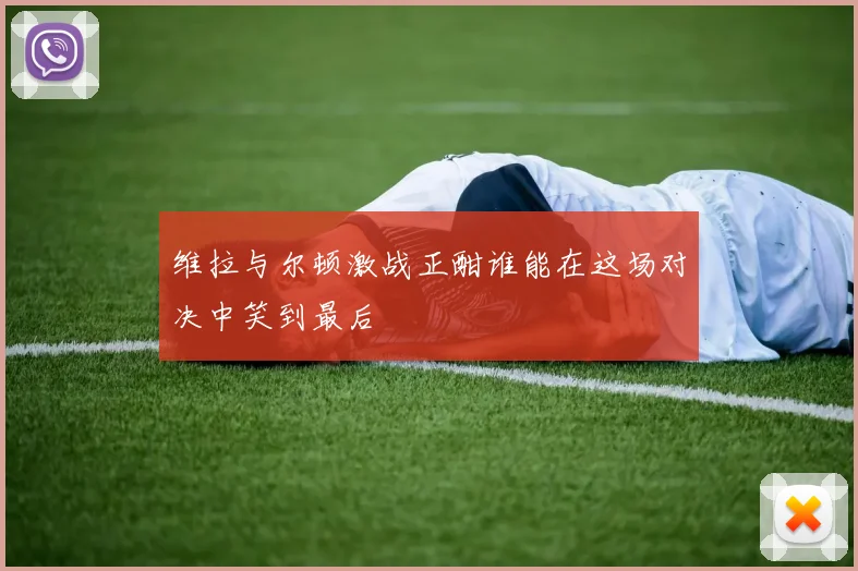 维拉与尔顿激战正酣谁能在这场对决中笑到最后
