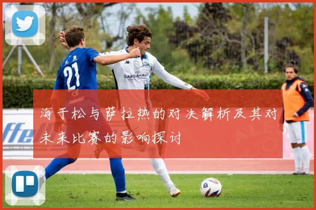 海于松与萨拉热的对决解析及其对未来比赛的影响探讨