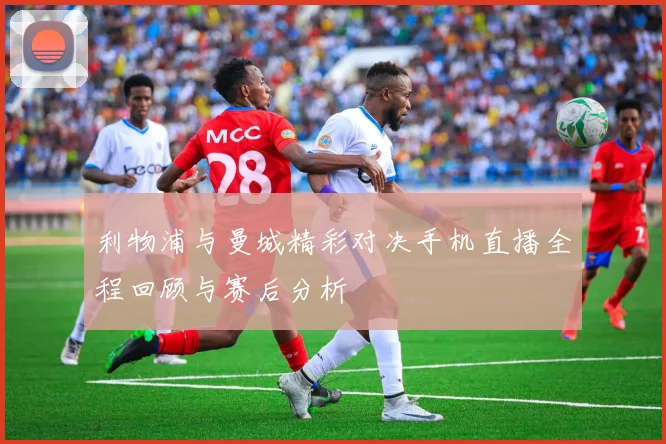 利物浦与曼城精彩对决手机直播全程回顾与赛后分析