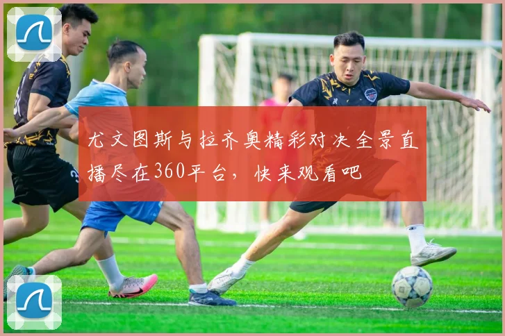 尤文图斯与拉齐奥精彩对决全景直播尽在360平台，快来观看吧