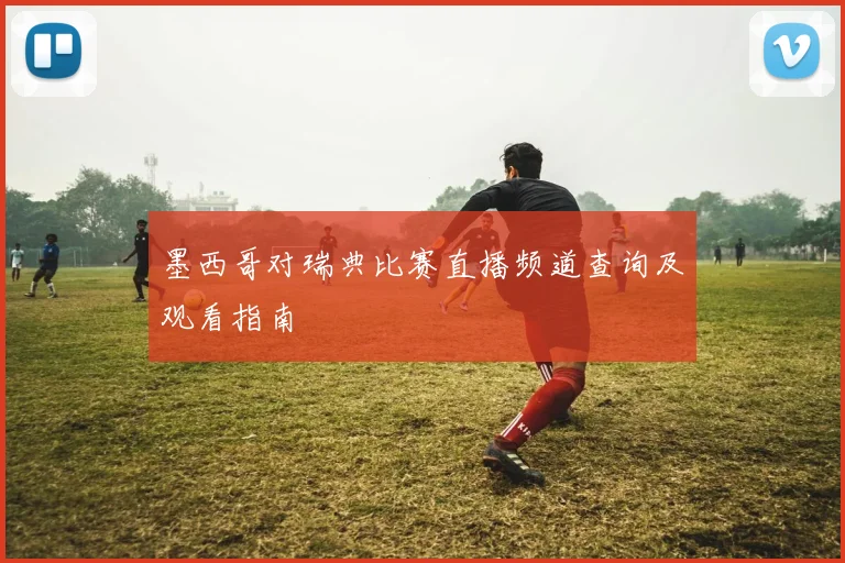 墨西哥对瑞典比赛直播频道查询及观看指南