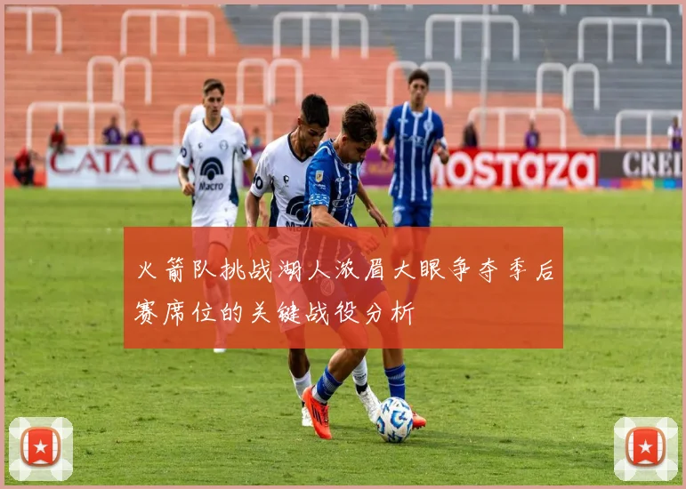 火箭队挑战湖人浓眉大眼争夺季后赛席位的关键战役分析