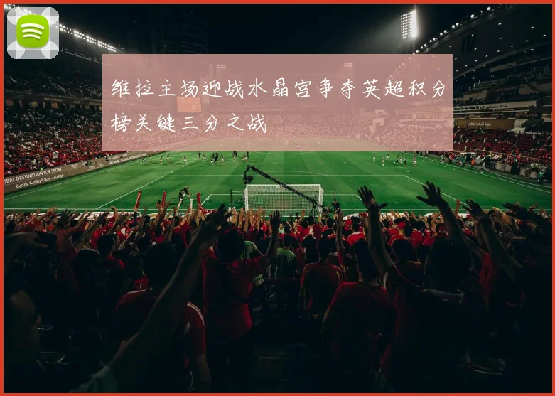 维拉主场迎战水晶宫争夺英超积分榜关键三分之战