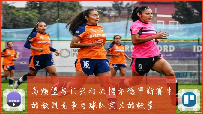 乌赖堡与门兴对决揭示德甲新赛季的激烈竞争与球队实力的较量