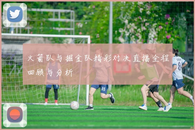 火箭队与掘金队精彩对决直播全程回顾与分析