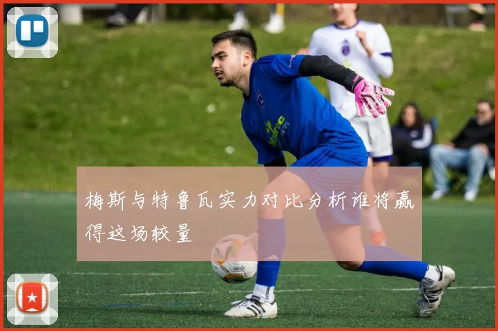 梅斯与特鲁瓦实力对比分析谁将赢得这场较量