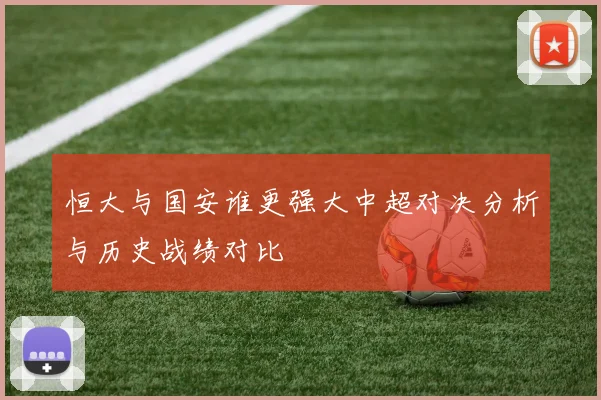 恒大与国安谁更强大中超对决分析与历史战绩对比