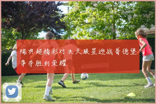 瑞典超精彩对决天狼星迎战哥德堡争夺胜利荣耀