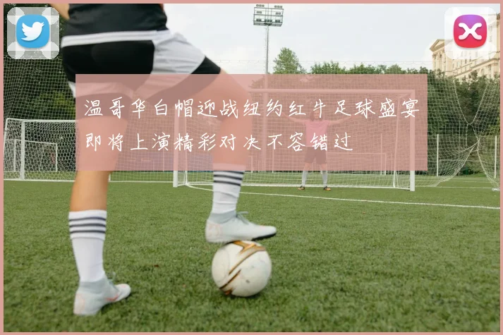 温哥华白帽迎战纽约红牛足球盛宴即将上演精彩对决不容错过