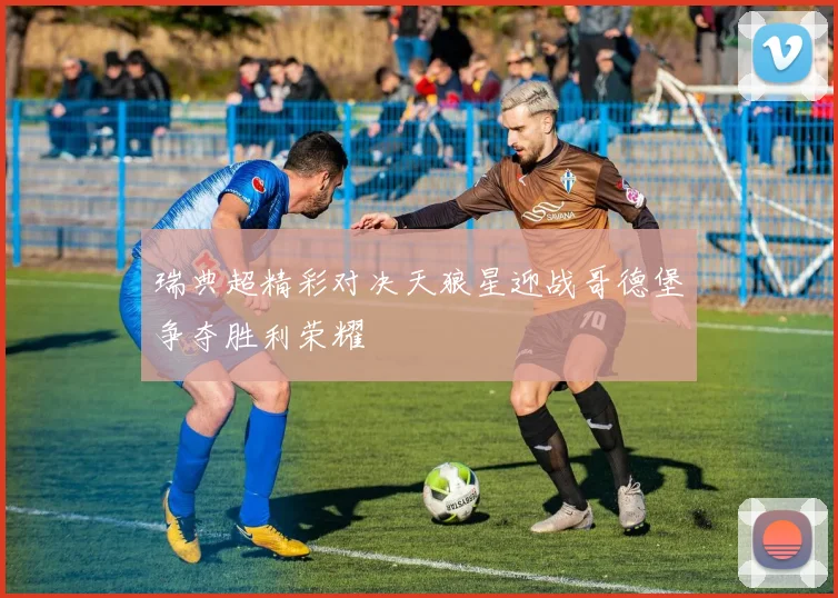 瑞典超精彩对决天狼星迎战哥德堡争夺胜利荣耀