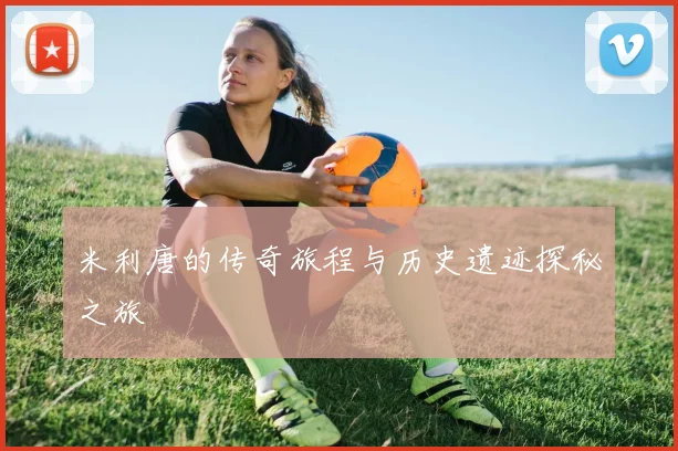 米利唐的传奇旅程与历史遗迹探秘之旅