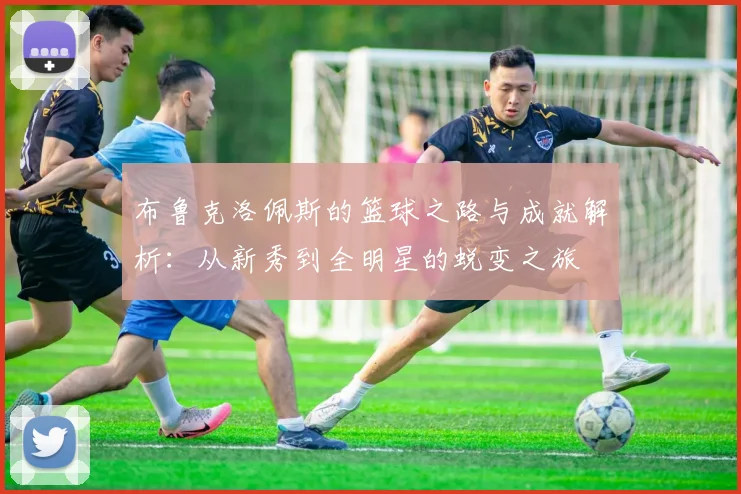 布鲁克洛佩斯的篮球之路与成就解析：从新秀到全明星的蜕变之旅