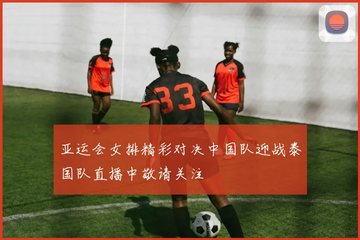 亚运会女排精彩对决中国队迎战泰国队直播中敬请关注