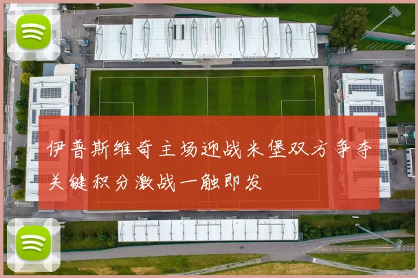 伊普斯维奇主场迎战米堡双方争夺关键积分激战一触即发